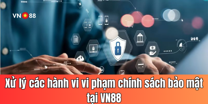 Xử lý các hành vi vi phạm chính sách bảo mật tại VN88