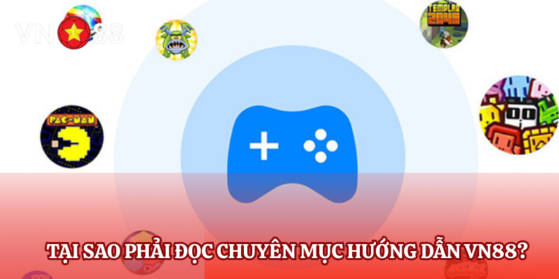 Tại sao phải đọc chuyên mục hướng dẫn VN88?