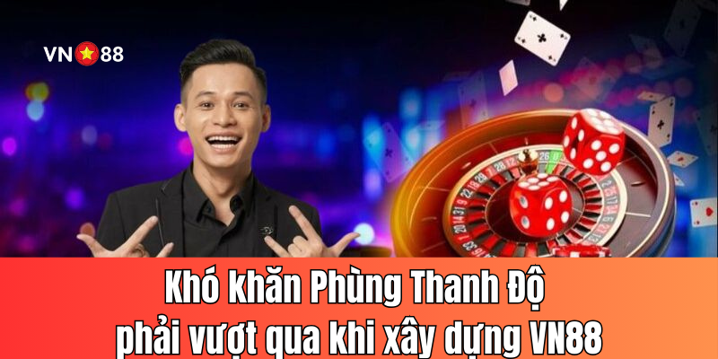 Khó khăn Phùng Thanh Độ phải vượt qua khi xây dựng VN88