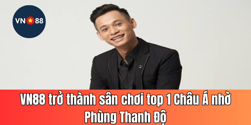 VN88 trở thành sân chơi top 1 Châu Á nhờ Phùng Thanh Độ